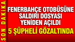 Fenerbahçe otobüsüne silahlı saldırı dosyasında 5 şüpheli gözaltına alındı