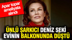 Ünlü şarkıcı Deniz Seki evinin balkonunda düştü: Apar topar ameliyata alındı