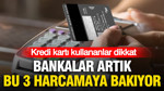 Kredi kartı kullananlar dikkat: Bankalar artık bu 3 harcamaya bakıyor