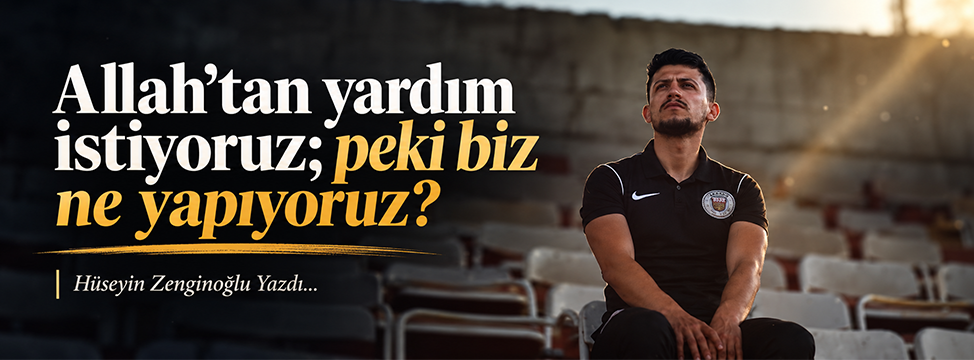Allah’tan yardım istiyoruz; peki biz ne yapıyoruz?