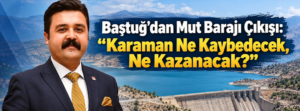 Baştuğ’dan Mut Barajı Çıkışı: “Karaman Ne Kaybedecek, Ne Kazanacak?”