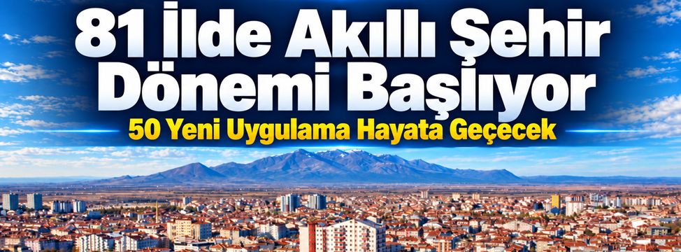 81 İlde Akıllı Şehir Dönemi Başlıyor: 50 Yeni Uygulama Hayata Geçecek