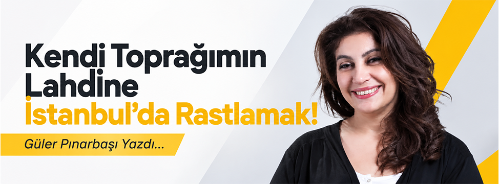 Kendi Toprağımın Lahdine İstanbul’da Rastlamak!