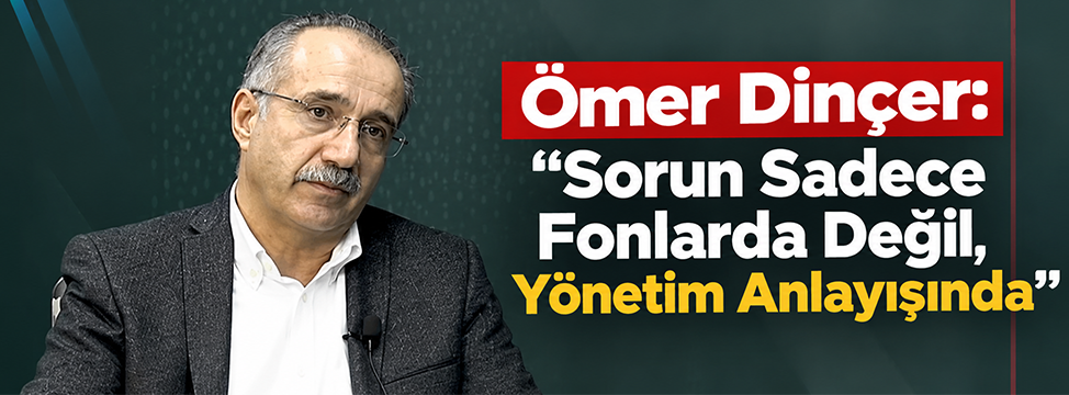Ömer Dinçer: “Sorun Sadece Fonlarda Değil, Yönetim Anlayışında”