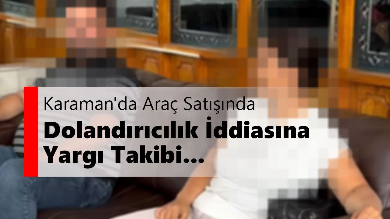 Karaman'da araç satışında dolandırıcılık iddiasına yargı takibi