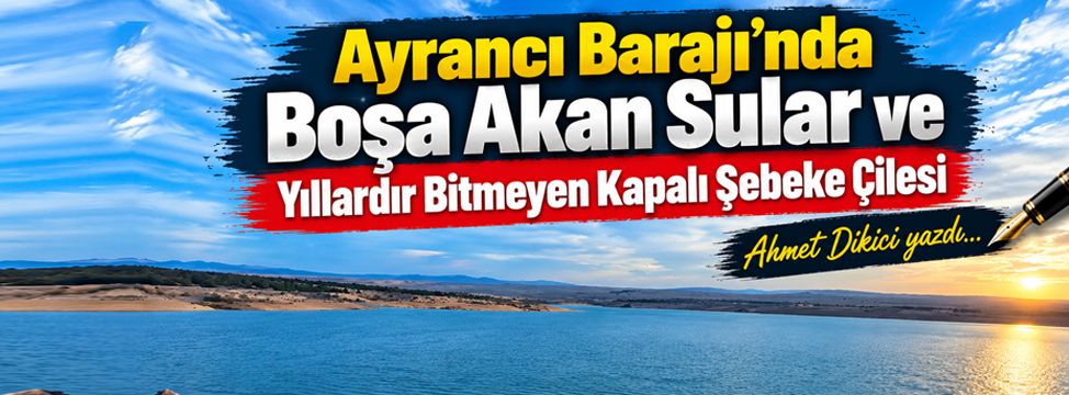 ​Ayrancı Barajı’nda Boşa Akan Sular ve Yıllardır Bitmeyen Kapalı Şebeke Çilesi