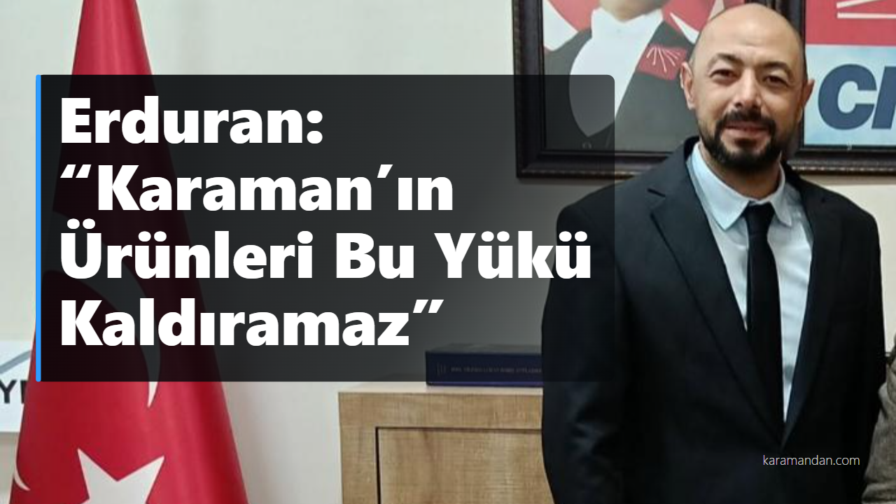 Erduran: “Karaman’ın Ürünleri Bu Yükü Kaldıramaz”