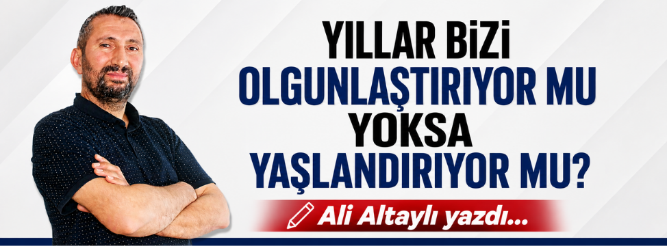 Yıllar Bizi Olgunlaştırıyor mu Yoksa Yaşlandırıyor mu?