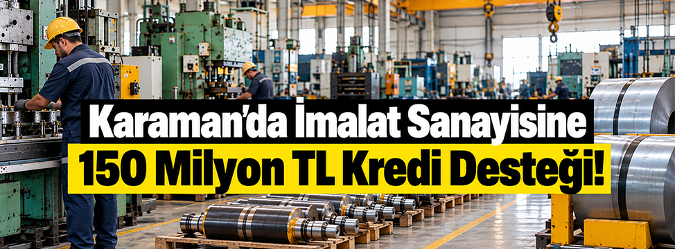 Karaman'da İmalat Sanayisine 150 Milyon TL Kredi Desteği!